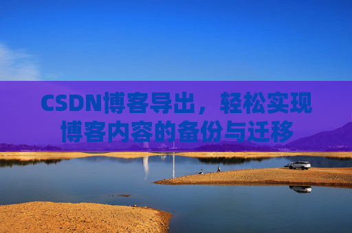 CSDN博客导出，轻松实现博客内容的备份与迁移